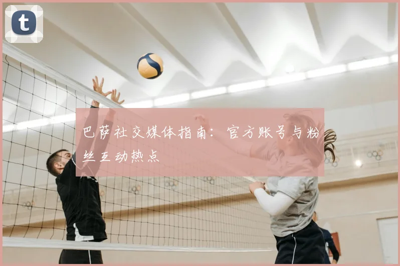 巴萨社交媒体指南：官方账号与粉丝互动热点
