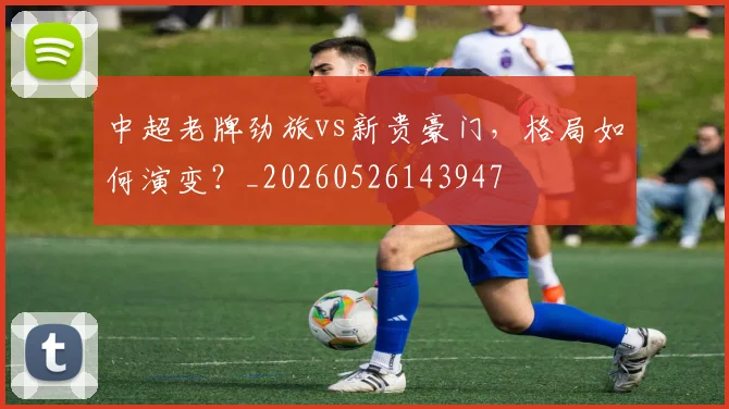 中超老牌劲旅vs新贵豪门,格局如何演变?_20260526143947