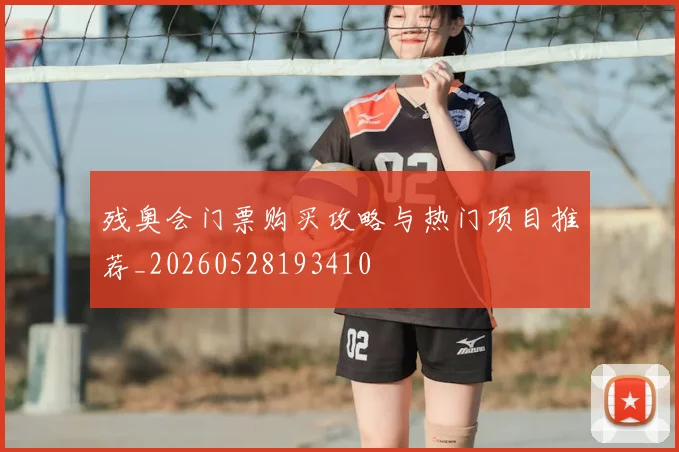 残奥会门票购买攻略与热门项目推荐_20260528193410
