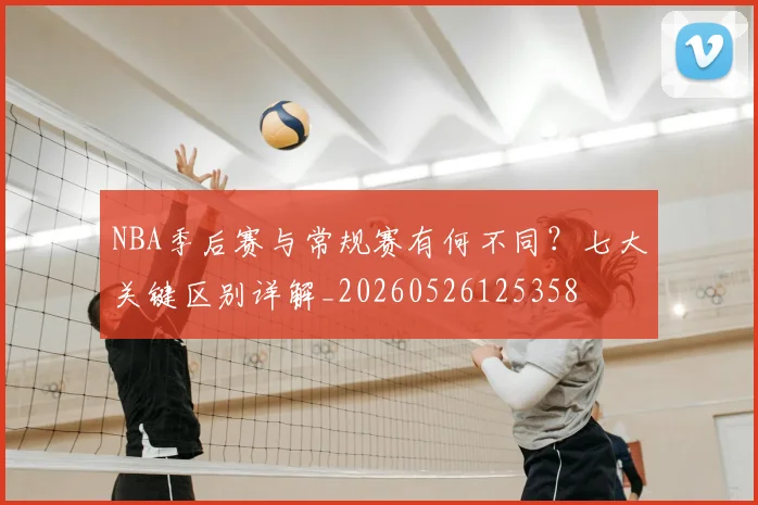 NBA季后赛与常规赛有何不同？七大关键区别详解_20260526125358