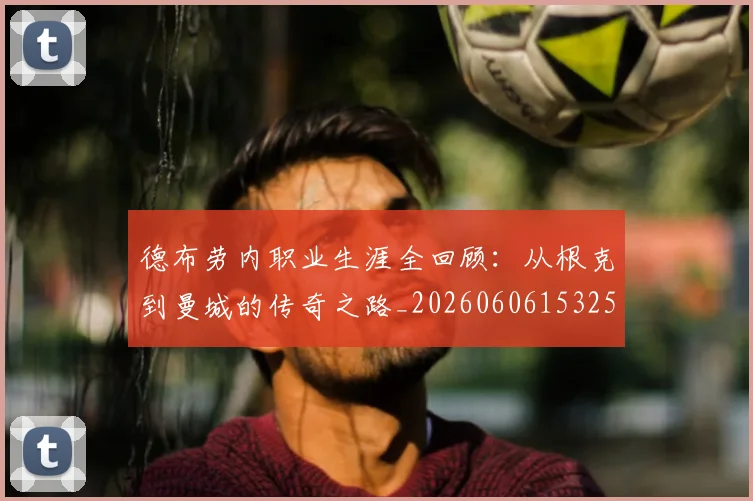 德布劳内职业生涯全回顾：从根克到曼城的传奇之路_20260606153258