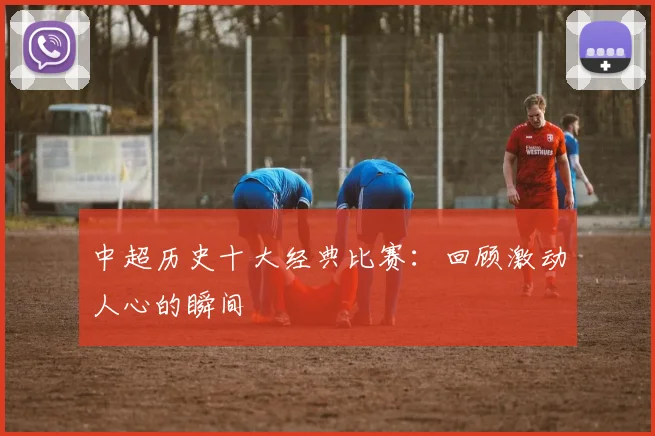 中超历史十大经典比赛：回顾激动人心的瞬间
