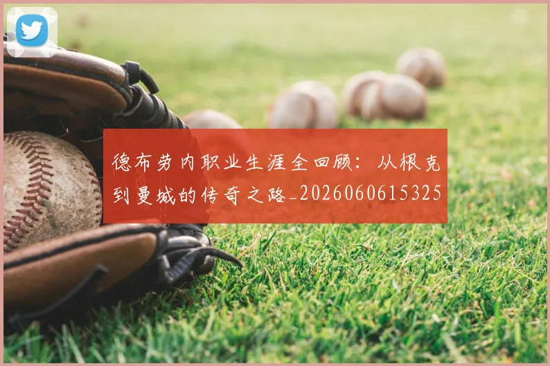德布劳内职业生涯全回顾：从根克到曼城的传奇之路_20260606153258