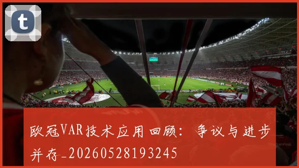 欧冠VAR技术应用回顾:争议与进步并存_20260528193245