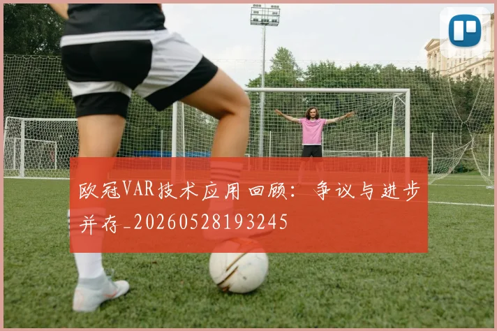 欧冠VAR技术应用回顾：争议与进步并存_20260528193245