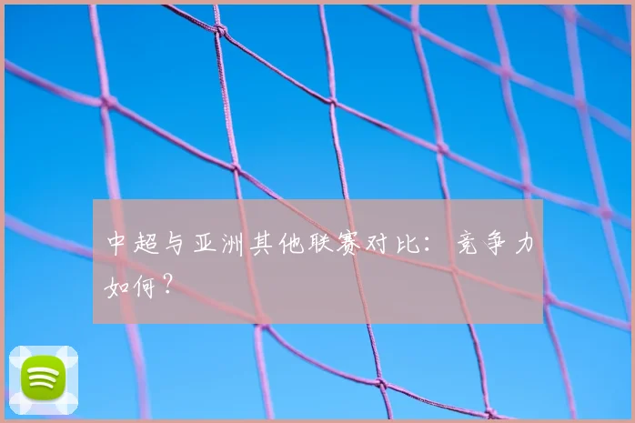 中超与亚洲其他联赛对比：竞争力如何？