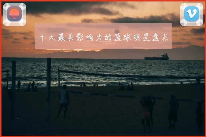 十大最具影响力的篮球明星盘点