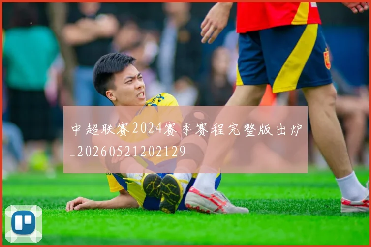 中超联赛2024赛季赛程完整版出炉_20260521202129