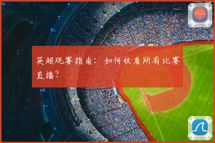 英超观赛指南：如何收看所有比赛直播？