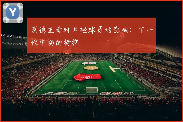 莫德里奇对年轻球员的影响：下一代中场的榜样
