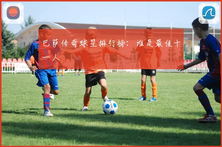 巴萨传奇球星排行榜:谁是最佳十一人