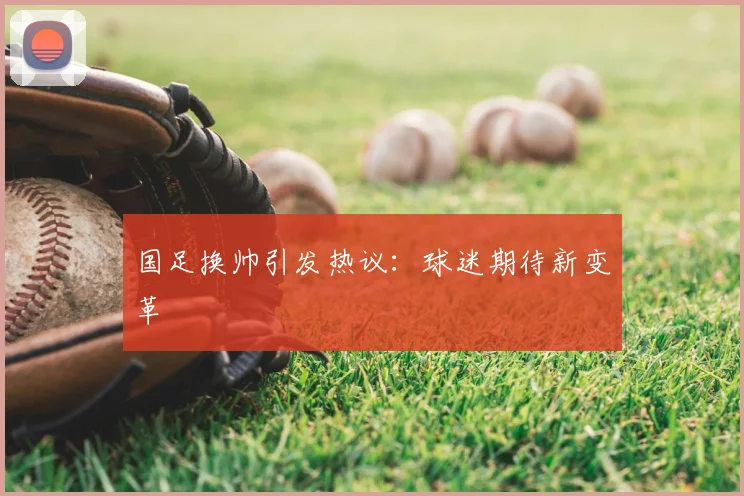 国足换帅引发热议：球迷期待新变革