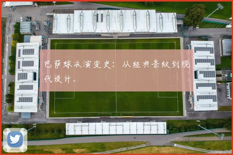 巴萨球衣演变史：从经典条纹到现代设计。