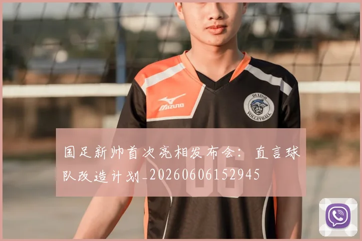 国足新帅首次亮相发布会：直言球队改造计划_20260606152945
