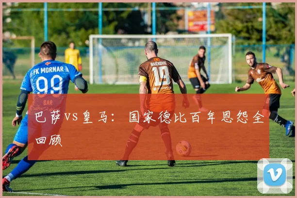 巴萨vs皇马:国家德比百年恩怨全回顾