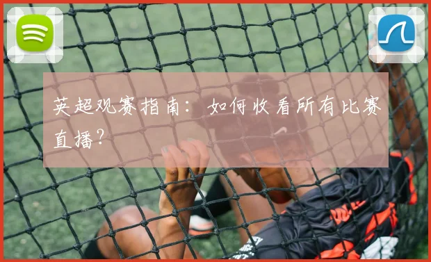 英超观赛指南：如何收看所有比赛直播？