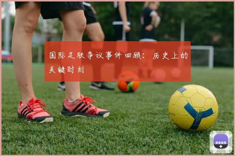 国际足联争议事件回顾：历史上的关键时刻