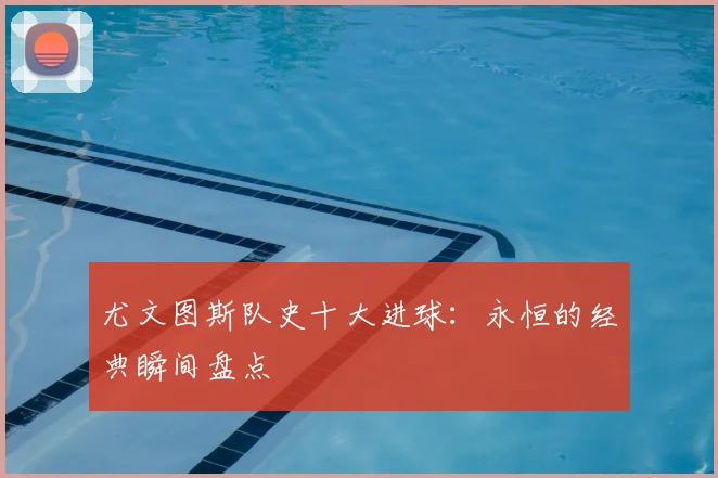 尤文图斯队史十大进球：永恒的经典瞬间盘点