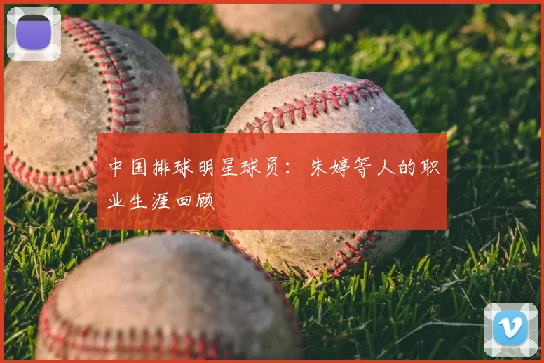 中国排球明星球员：朱婷等人的职业生涯回顾