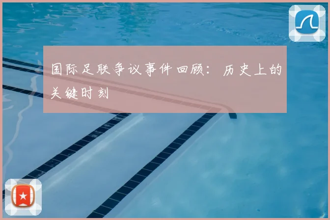 国际足联争议事件回顾：历史上的关键时刻