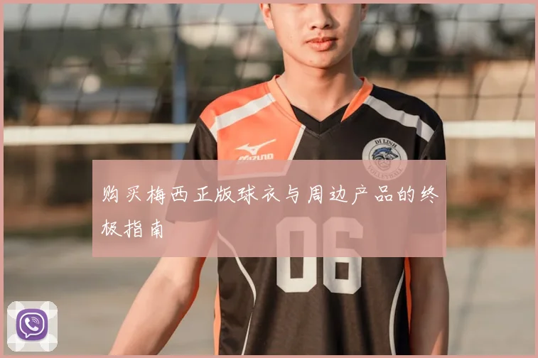 购买梅西正版球衣与周边产品的终极指南