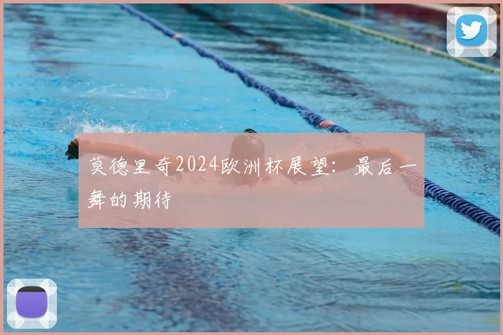 莫德里奇2024欧洲杯展望：最后一舞的期待
