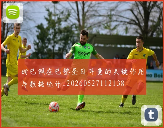 姆巴佩在巴黎圣日耳曼的关键作用与数据统计_20260527112138