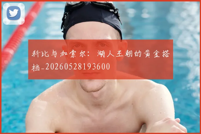 科比与加索尔：湖人王朝的黄金搭档_20260528193600