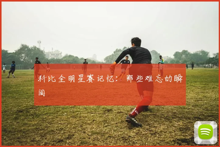 科比全明星赛记忆：那些难忘的瞬间