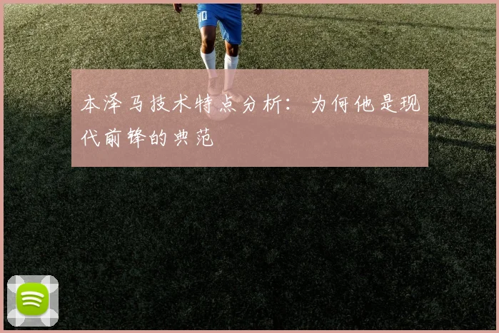 本泽马技术特点分析：为何他是现代前锋的典范