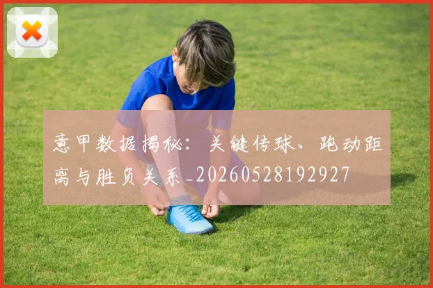 意甲数据揭秘：关键传球、跑动距离与胜负关系_20260528192927