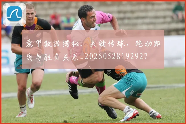 意甲数据揭秘：关键传球、跑动距离与胜负关系_20260528192927