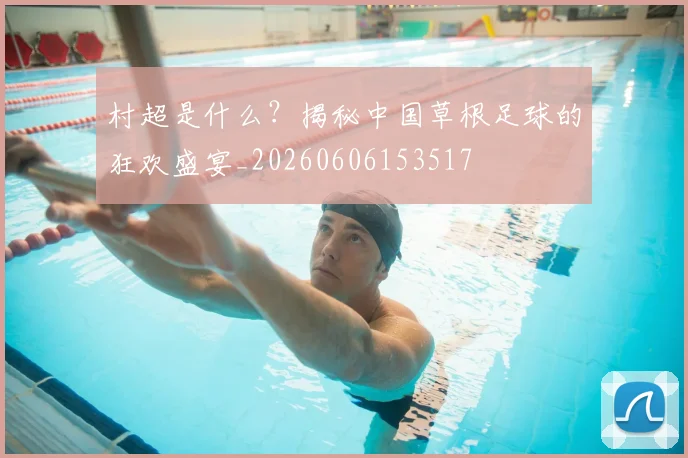 村超是什么？揭秘中国草根足球的狂欢盛宴_20260606153517