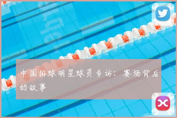 中国排球明星球员专访：赛场背后的故事
