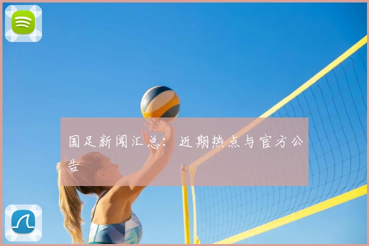 国足新闻汇总：近期热点与官方公告