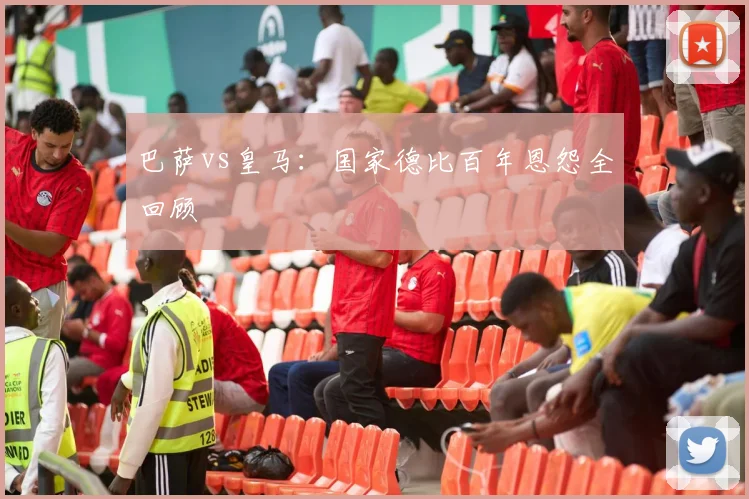 巴萨vs皇马：国家德比百年恩怨全回顾