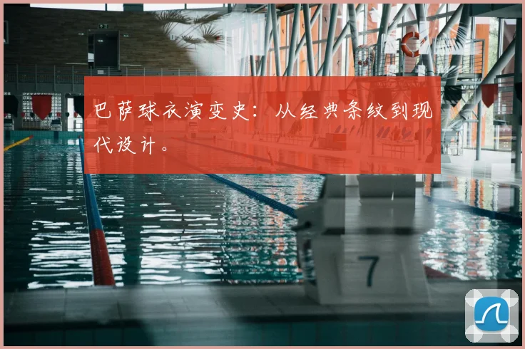 巴萨球衣演变史：从经典条纹到现代设计。