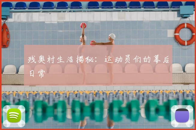 残奥村生活揭秘：运动员们的幕后日常