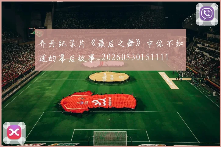 乔丹纪录片《最后之舞》中你不知道的幕后故事_20260530151111