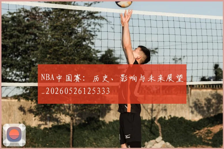 NBA中国赛：历史、影响与未来展望_20260526125333