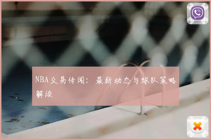NBA交易传闻：最新动态与球队策略解读
