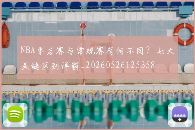 NBA季后赛与常规赛有何不同？七大关键区别详解_20260526125358
